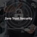 Adozione e manutenzione del modello Zero Trust negli ambienti aziendali: il punto di svolta